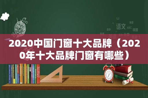 2020中国门窗十大品牌（2020年十大品牌门窗有哪些）