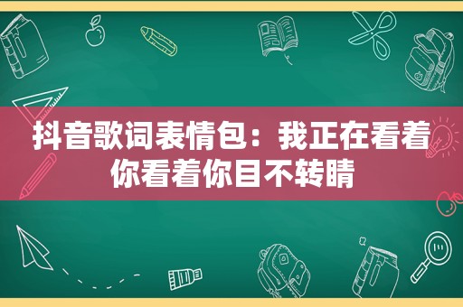 抖音歌词表情包：我正在看着你看着你目不转睛