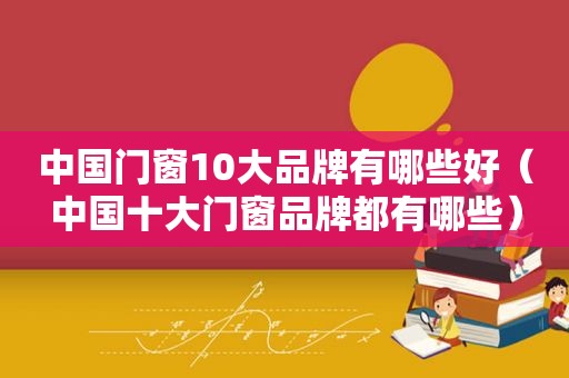 中国门窗10大品牌有哪些好（中国十大门窗品牌都有哪些）