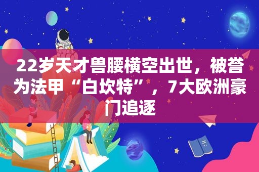 22岁天才兽腰横空出世，被誉为法甲“白坎特”，7大欧洲豪门追逐