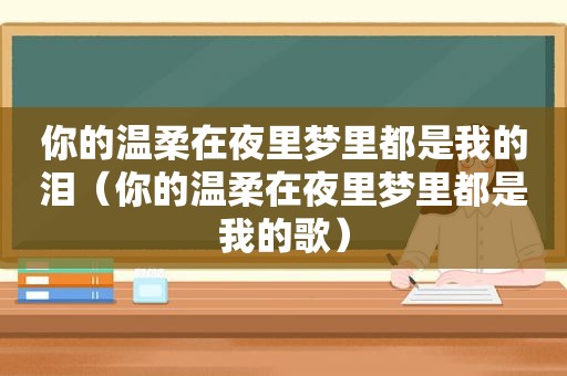 你的温柔在夜里梦里都是我的泪（你的温柔在夜里梦里都是我的歌）