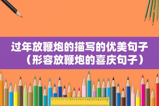 过年放鞭炮的描写的优美句子（形容放鞭炮的喜庆句子）