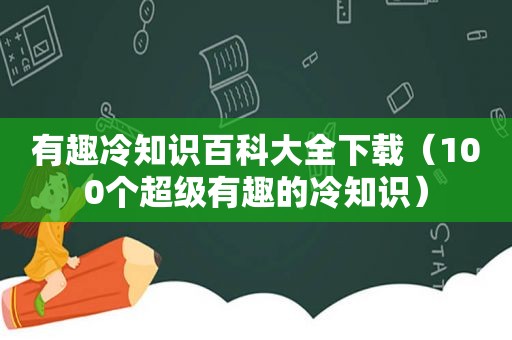 有趣冷知识百科大全下载（100个超级有趣的冷知识）