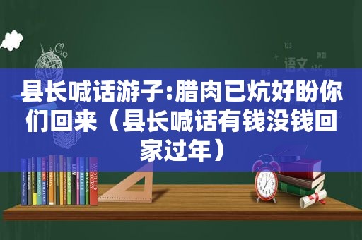 县长喊话游子:腊肉已炕好盼你们回来（县长喊话有钱没钱回家过年）