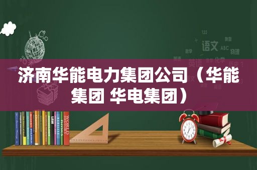 济南华能电力集团公司（华能集团 华电集团）