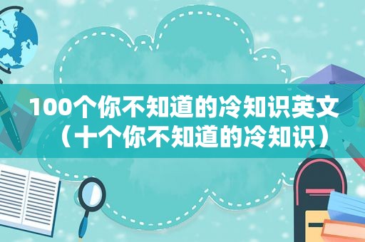 100个你不知道的冷知识英文（十个你不知道的冷知识）