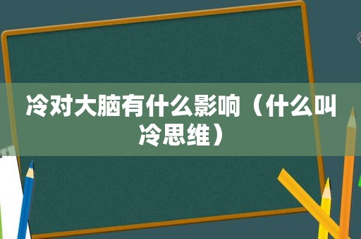 冷对大脑有什么影响（什么叫冷思维）