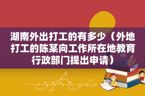 湖南外出打工的有多少（外地打工的陈某向工作所在地教育行政部门提出申请）