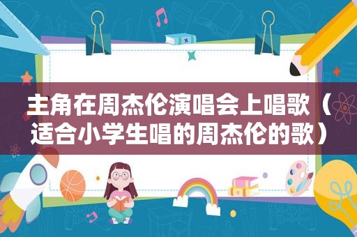 主角在周杰伦演唱会上唱歌（适合小学生唱的周杰伦的歌）