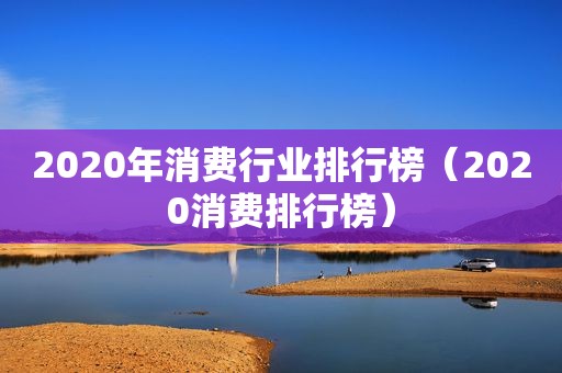 2020年消费行业排行榜（2020消费排行榜）