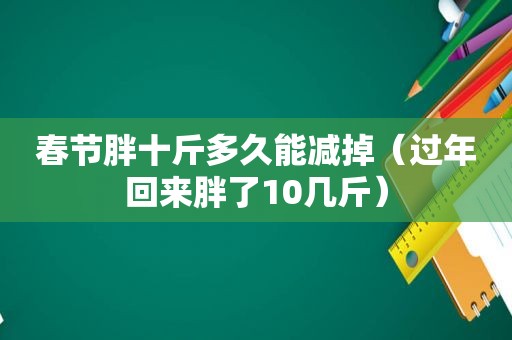 春节胖十斤多久能减掉（过年回来胖了10几斤）