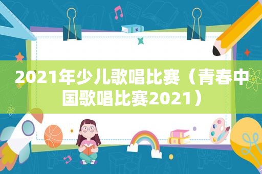 2021年少儿歌唱比赛（青春中国歌唱比赛2021）