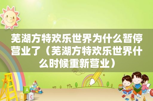 芜湖方特欢乐世界为什么暂停营业了（芜湖方特欢乐世界什么时候重新营业）