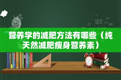 营养学的减肥方法有哪些（纯天然减肥瘦身营养素）