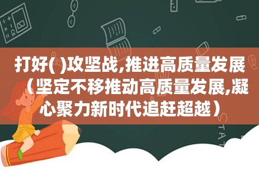 打好( )攻坚战,推进高质量发展（坚定不移推动高质量发展,凝心聚力新时代追赶超越）