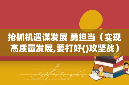 抢抓机遇谋发展 勇担当（实现高质量发展,要打好()攻坚战）