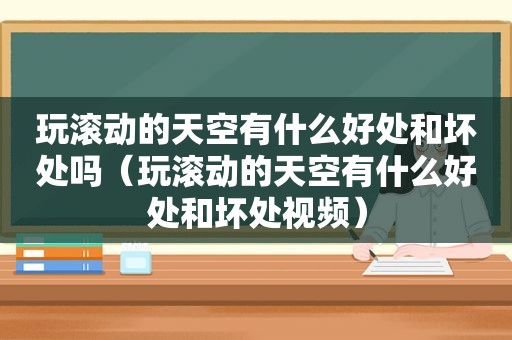 玩滚动的天空有什么好处和坏处吗（玩滚动的天空有什么好处和坏处视频）