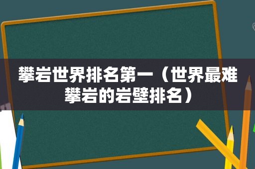 攀岩世界排名第一（世界最难攀岩的岩壁排名）