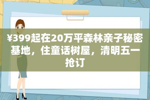 ¥399起在20万平森林亲子秘密基地，住童话树屋，清明五一抢订