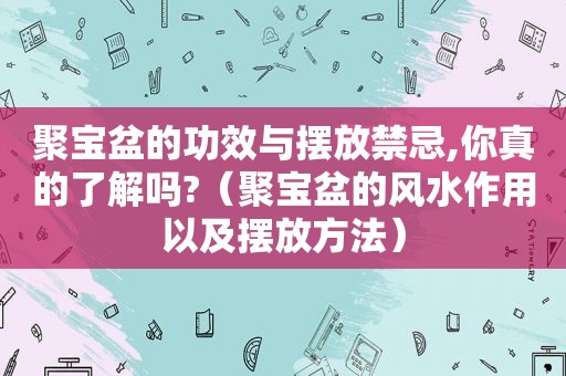 聚宝盆的功效与摆放禁忌,你真的了解吗?（聚宝盆的风水作用以及摆放方法）