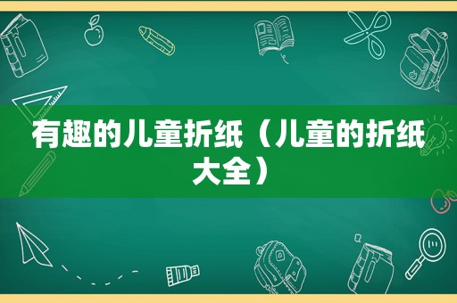 有趣的儿童折纸（儿童的折纸大全）