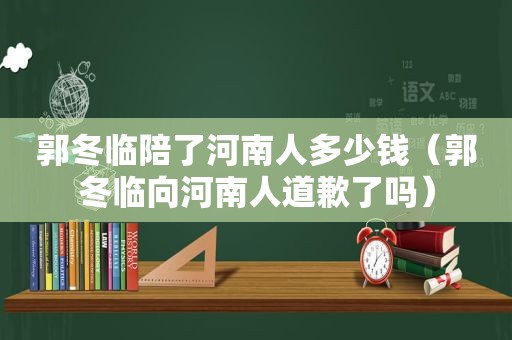 郭冬临陪了河南人多少钱（郭冬临向河南人道歉了吗）