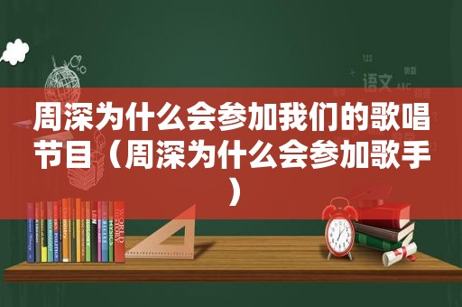 周深为什么会参加我们的歌唱节目（周深为什么会参加歌手）