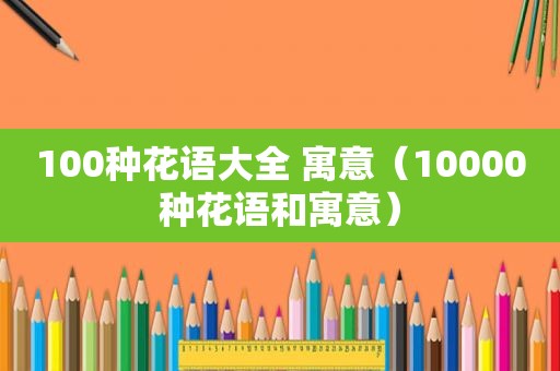 100种花语大全 寓意（10000种花语和寓意）