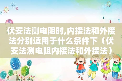 伏安法测电阻时,内接法和外接法分别适用于什么条件下（伏安法测电阻内接法和外接法）