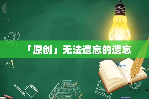 「原创」无法遗忘的遗忘