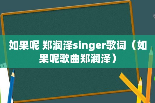 如果呢 郑润泽singer歌词（如果呢歌曲郑润泽）