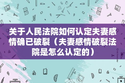 关于人民法院如何认定夫妻感情确已破裂（夫妻感情破裂法院是怎么认定的）