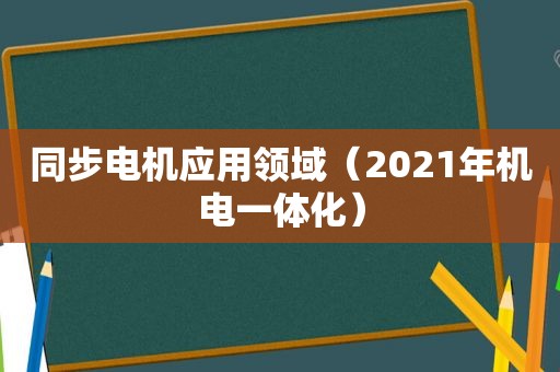 同步电机应用领域（2021年机电一体化）