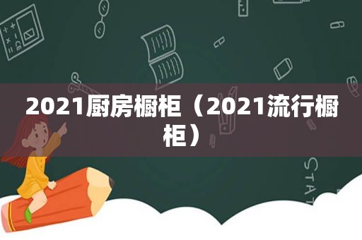 2021厨房橱柜（2021流行橱柜）