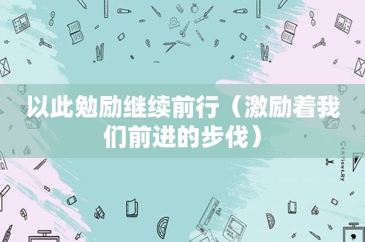 以此勉励继续前行（激励着我们前进的步伐）