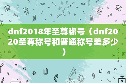 dnf2018年至尊称号（dnf2020至尊称号和普通称号差多少）