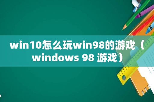 win10怎么玩win98的游戏（windows 98 游戏）