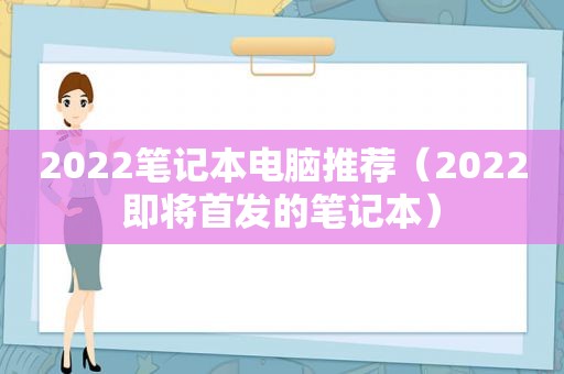 2022笔记本电脑推荐（2022即将首发的笔记本）