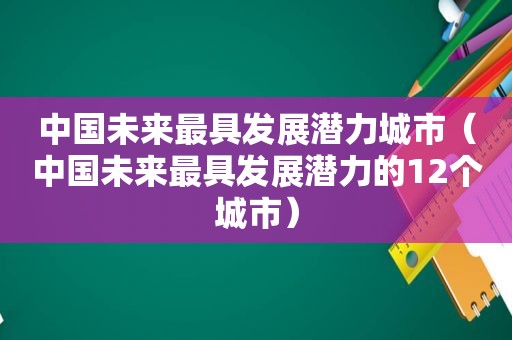 中国未来最具发展潜力城市（中国未来最具发展潜力的12个城市）