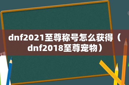 dnf2021至尊称号怎么获得（dnf2018至尊宠物）