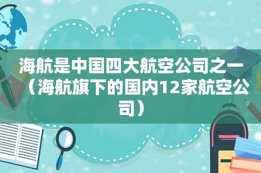 海航是中国四大航空公司之一（海航旗下的国内12家航空公司）