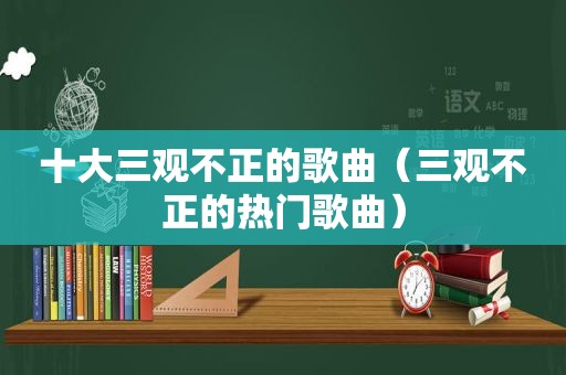 十大三观不正的歌曲（三观不正的热门歌曲）