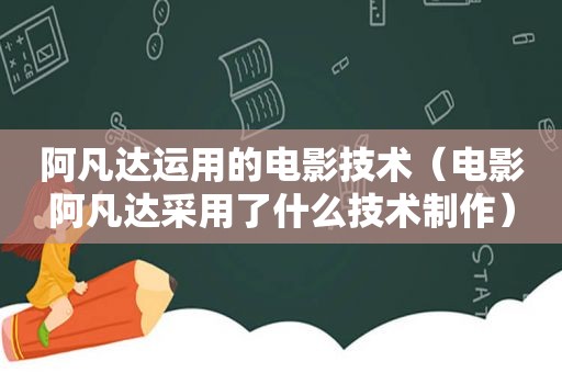 阿凡达运用的电影技术（电影阿凡达采用了什么技术制作）