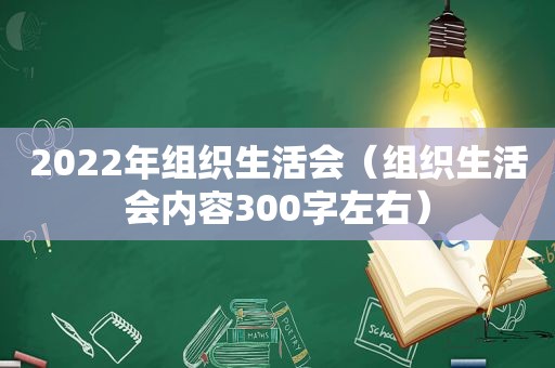 2022年组织生活会（组织生活会内容300字左右）