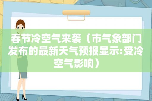 春节冷空气来袭（市气象部门发布的最新天气预报显示:受冷空气影响）