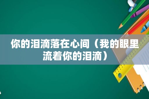 你的泪滴落在心间（我的眼里流着你的泪滴）