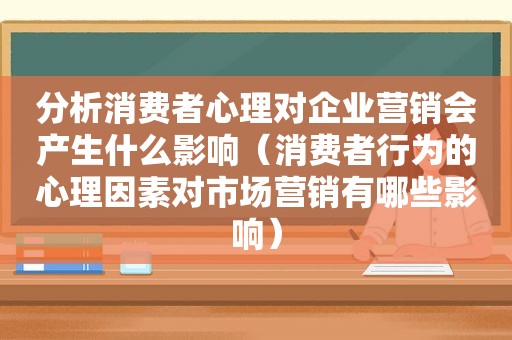 分析消费者心理对企业营销会产生什么影响（消费者行为的心理因素对市场营销有哪些影响）