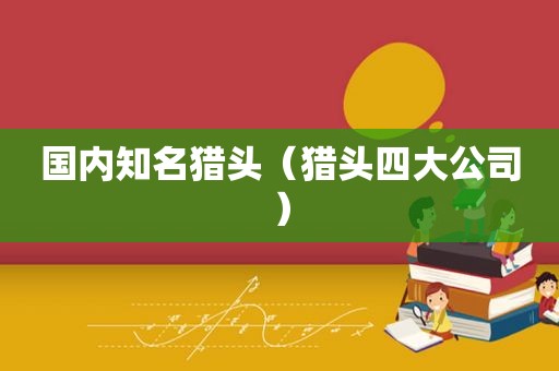 国内知名猎头（猎头四大公司）