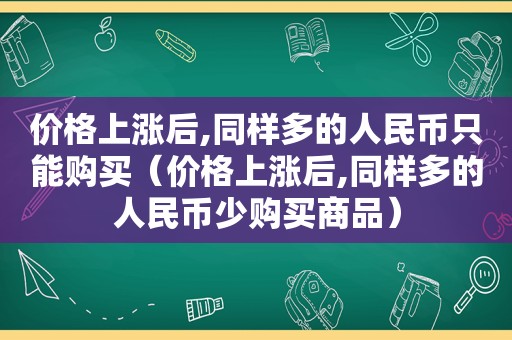 价格上涨后,同样多的人民币只能购买（价格上涨后,同样多的人民币少购买商品）