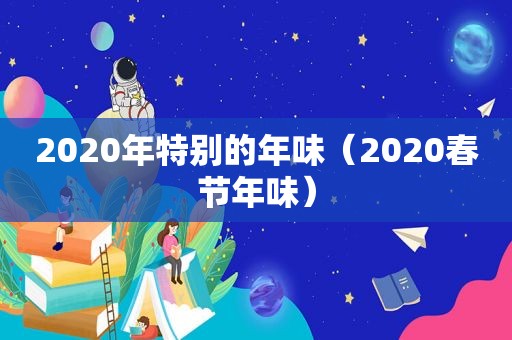 2020年特别的年味（2020春节年味）